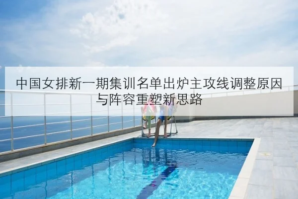 中国女排新一期集训名单出炉主攻线调整原因与阵容重塑新思路
