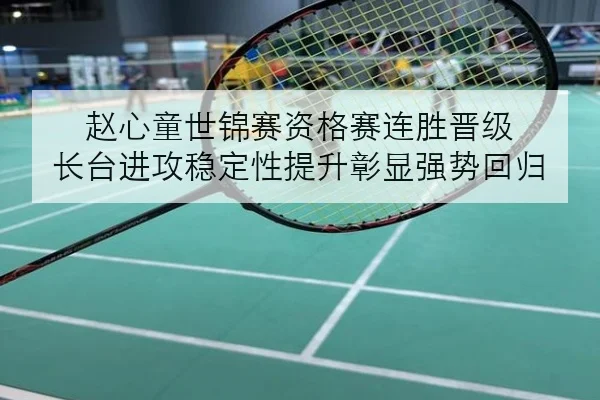 赵心童世锦赛资格赛连胜晋级 长台进攻稳定性提升彰显强势回归